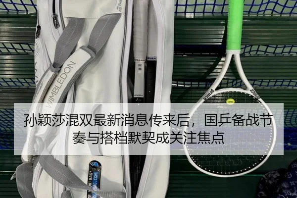 孙颖莎混双最新消息传来后，国乒备战节奏与搭档默契成关注焦点