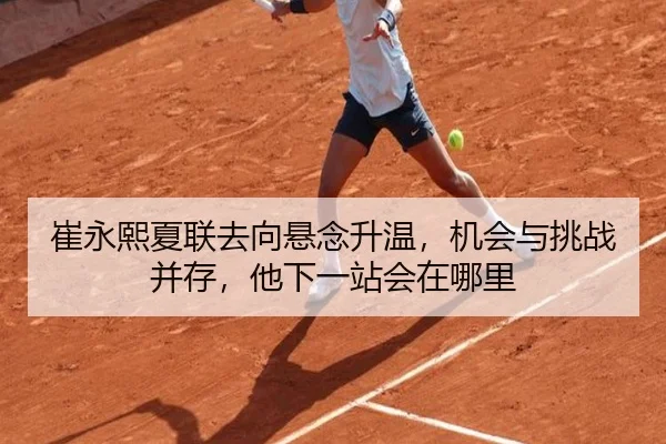 崔永熙夏联去向悬念升温，机会与挑战并存，他下一站会在哪里